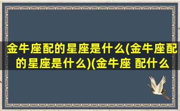 金牛座配的星座是什么(金牛座配的星座是什么)(金牛座 配什么星座)